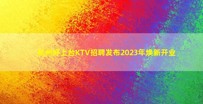 杭州好上台KTV招聘发布2023年焕新开业