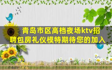 青岛市区高档夜场ktv招聘包房礼仪模特期待您的加入